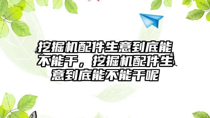 挖掘機(jī)配件生意到底能不能干，挖掘機(jī)配件生意到底能不能干呢