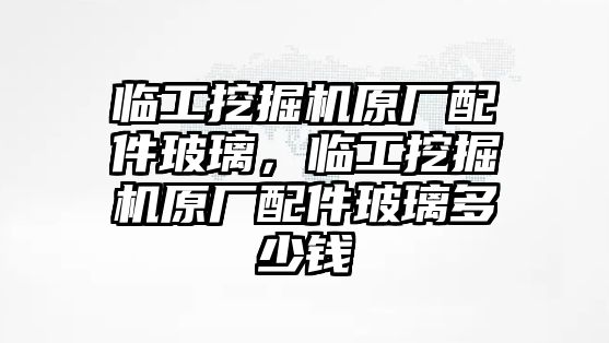 臨工挖掘機(jī)原廠配件玻璃，臨工挖掘機(jī)原廠配件玻璃多少錢