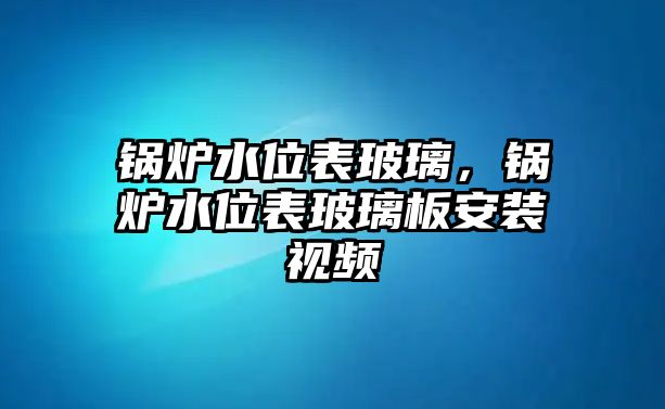 鍋爐水位表玻璃，鍋爐水位表玻璃板安裝視頻