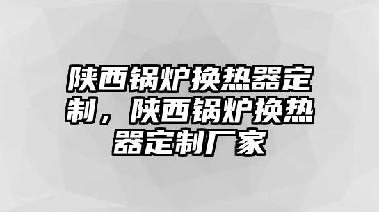 陜西鍋爐換熱器定制，陜西鍋爐換熱器定制廠家