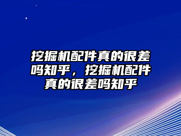 挖掘機(jī)配件真的很差嗎知乎，挖掘機(jī)配件真的很差嗎知乎