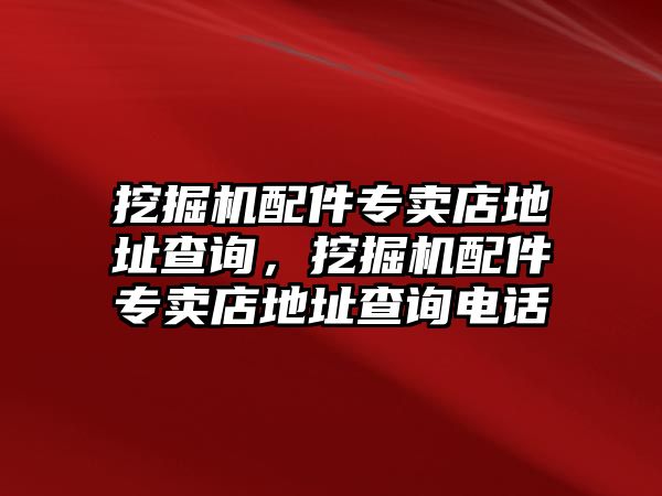 挖掘機(jī)配件專賣店地址查詢，挖掘機(jī)配件專賣店地址查詢電話