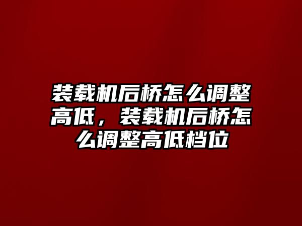 裝載機后橋怎么調整高低，裝載機后橋怎么調整高低檔位