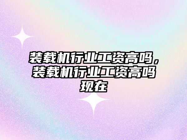 裝載機行業(yè)工資高嗎，裝載機行業(yè)工資高嗎現(xiàn)在