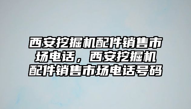 西安挖掘機(jī)配件銷售市場電話，西安挖掘機(jī)配件銷售市場電話號碼