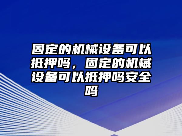 固定的機械設備可以抵押嗎，固定的機械設備可以抵押嗎安全嗎