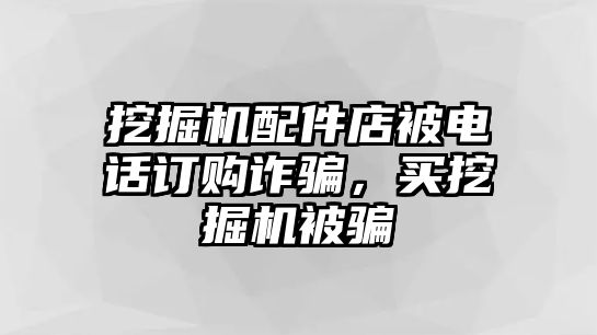 挖掘機(jī)配件店被電話訂購詐騙，買挖掘機(jī)被騙