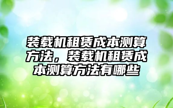 裝載機(jī)租賃成本測算方法，裝載機(jī)租賃成本測算方法有哪些