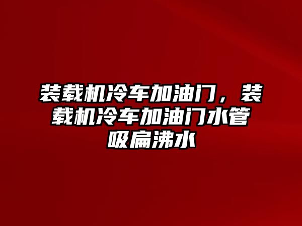 裝載機(jī)冷車加油門(mén)，裝載機(jī)冷車加油門(mén)水管吸扁沸水