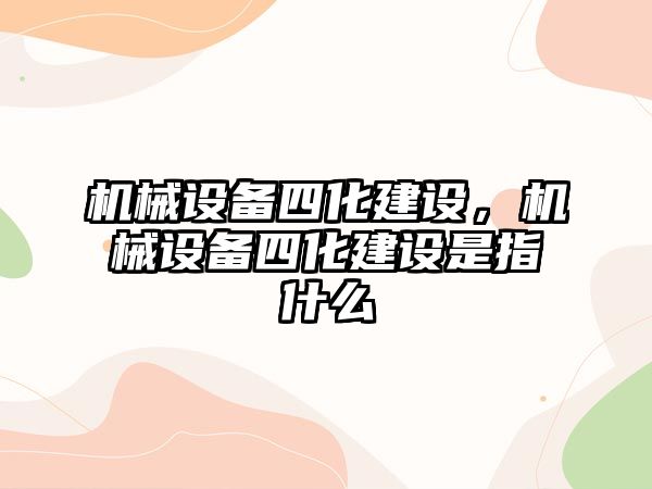 機械設(shè)備四化建設(shè)，機械設(shè)備四化建設(shè)是指什么