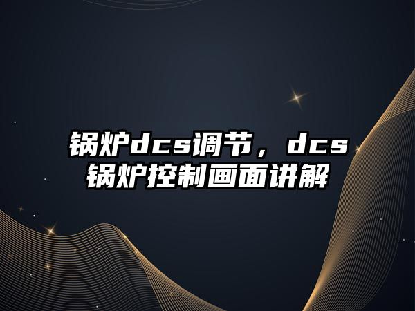 鍋爐dcs調(diào)節(jié)，dcs鍋爐控制畫面講解