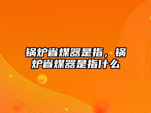 鍋爐省煤器是指，鍋爐省煤器是指什么