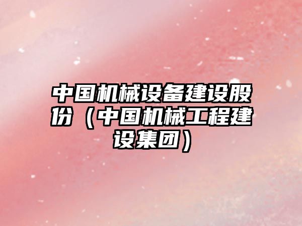 中國機械設(shè)備建設(shè)股份（中國機械工程建設(shè)集團）