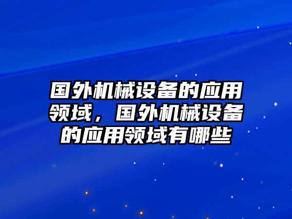 國(guó)外機(jī)械設(shè)備的應(yīng)用領(lǐng)域，國(guó)外機(jī)械設(shè)備的應(yīng)用領(lǐng)域有哪些