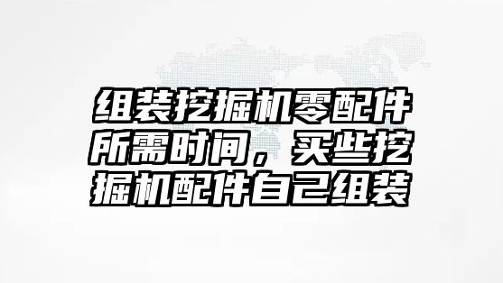 組裝挖掘機(jī)零配件所需時間，買些挖掘機(jī)配件自己組裝