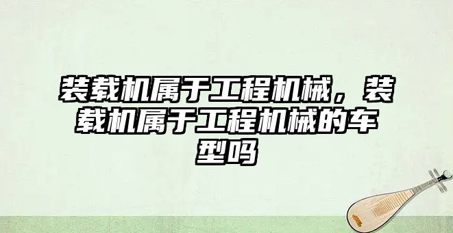 裝載機屬于工程機械，裝載機屬于工程機械的車型嗎