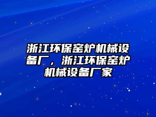 浙江環(huán)保窯爐機(jī)械設(shè)備廠，浙江環(huán)保窯爐機(jī)械設(shè)備廠家