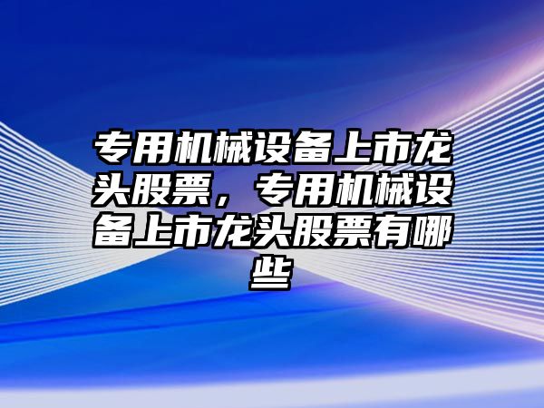 專用機械設備上市龍頭股票，專用機械設備上市龍頭股票有哪些