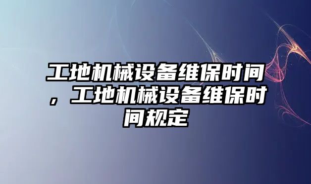 工地機(jī)械設(shè)備維保時間，工地機(jī)械設(shè)備維保時間規(guī)定