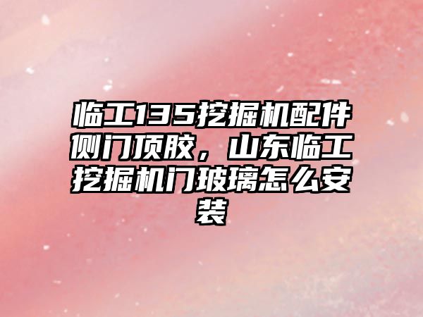 臨工135挖掘機配件側(cè)門頂膠，山東臨工挖掘機門玻璃怎么安裝