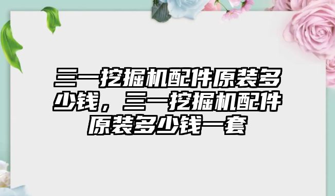 三一挖掘機(jī)配件原裝多少錢，三一挖掘機(jī)配件原裝多少錢一套