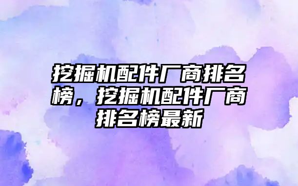 挖掘機配件廠商排名榜，挖掘機配件廠商排名榜最新