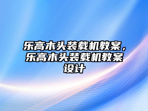 樂高木頭裝載機(jī)教案，樂高木頭裝載機(jī)教案設(shè)計