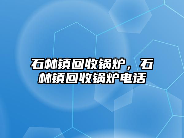 石林鎮(zhèn)回收鍋爐，石林鎮(zhèn)回收鍋爐電話(huà)