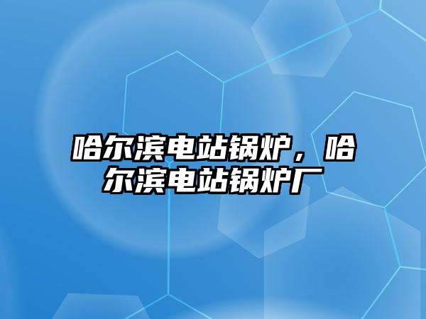 哈爾濱電站鍋爐，哈爾濱電站鍋爐廠