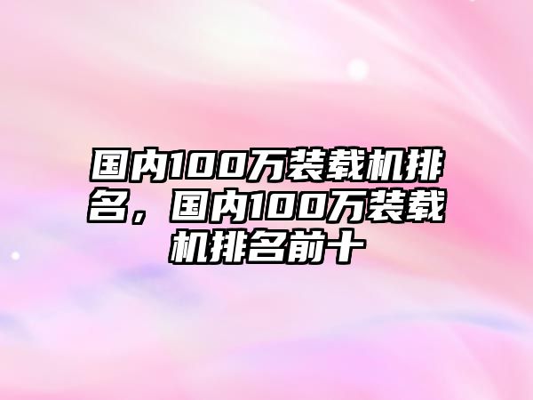 國內(nèi)100萬裝載機(jī)排名，國內(nèi)100萬裝載機(jī)排名前十