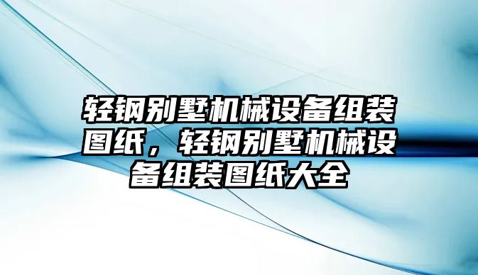 輕鋼別墅機(jī)械設(shè)備組裝圖紙，輕鋼別墅機(jī)械設(shè)備組裝圖紙大全