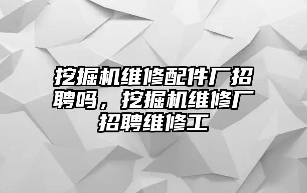 挖掘機維修配件廠招聘嗎，挖掘機維修廠招聘維修工