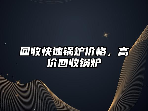 回收快速鍋爐價(jià)格，高價(jià)回收鍋爐