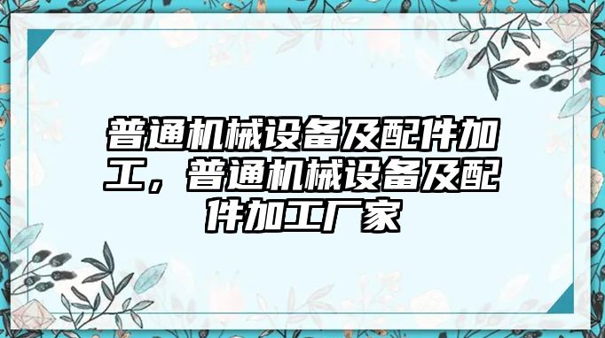 普通機械設備及配件加工，普通機械設備及配件加工廠家