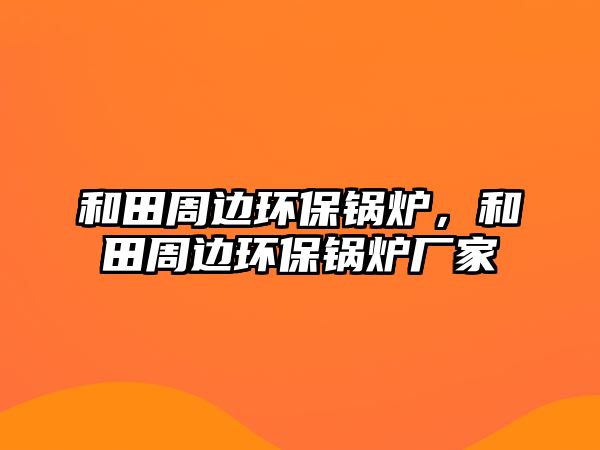 和田周邊環(huán)保鍋爐，和田周邊環(huán)保鍋爐廠家