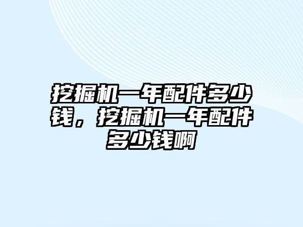 挖掘機(jī)一年配件多少錢，挖掘機(jī)一年配件多少錢啊