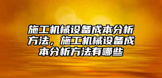 施工機械設(shè)備成本分析方法，施工機械設(shè)備成本分析方法有哪些