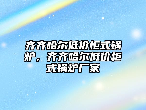 齊齊哈爾低價柜式鍋爐，齊齊哈爾低價柜式鍋爐廠家