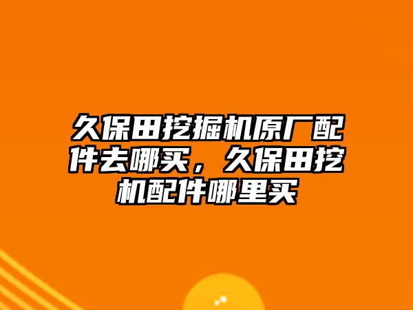 久保田挖掘機原廠配件去哪買，久保田挖機配件哪里買