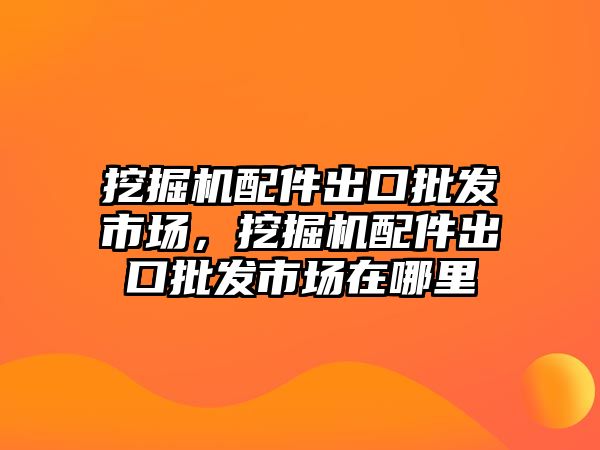 挖掘機配件出口批發(fā)市場，挖掘機配件出口批發(fā)市場在哪里