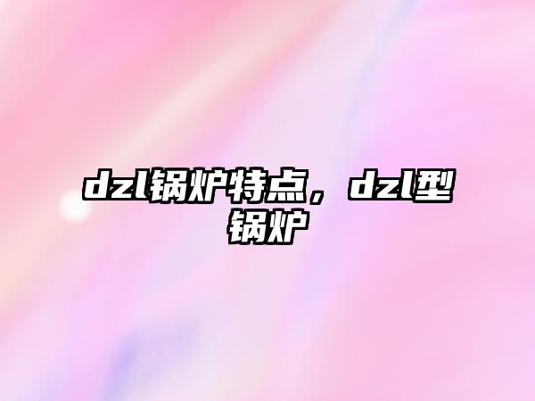 dzl鍋爐特點(diǎn)，dzl型鍋爐