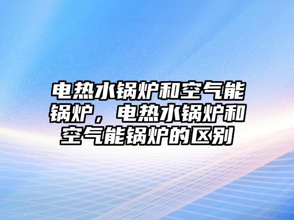 電熱水鍋爐和空氣能鍋爐，電熱水鍋爐和空氣能鍋爐的區(qū)別