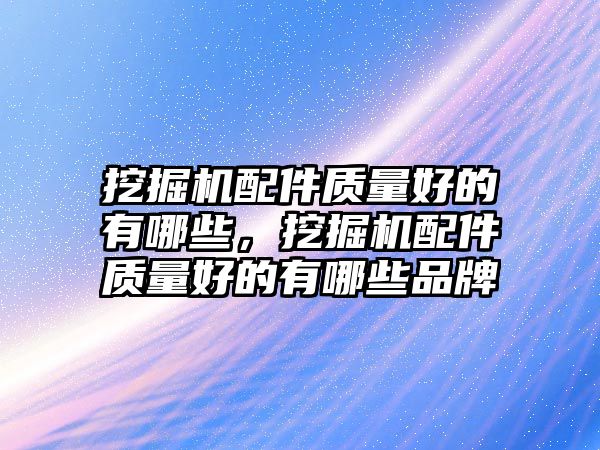 挖掘機配件質(zhì)量好的有哪些，挖掘機配件質(zhì)量好的有哪些品牌