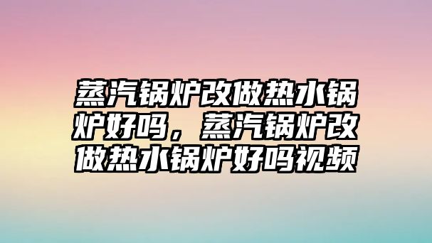 蒸汽鍋爐改做熱水鍋爐好嗎，蒸汽鍋爐改做熱水鍋爐好嗎視頻