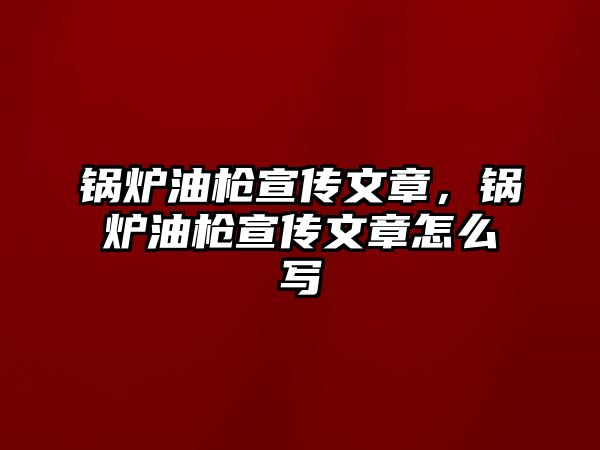 鍋爐油槍宣傳文章，鍋爐油槍宣傳文章怎么寫