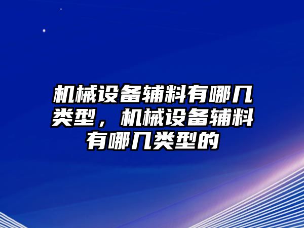 機械設(shè)備輔料有哪幾類型，機械設(shè)備輔料有哪幾類型的