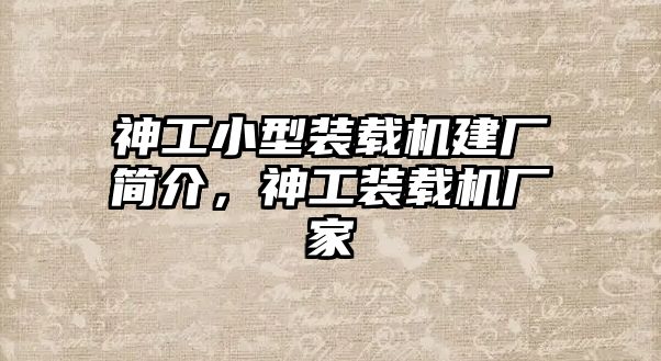 神工小型裝載機(jī)建廠簡介，神工裝載機(jī)廠家