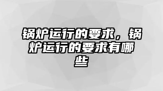 鍋爐運(yùn)行的要求，鍋爐運(yùn)行的要求有哪些