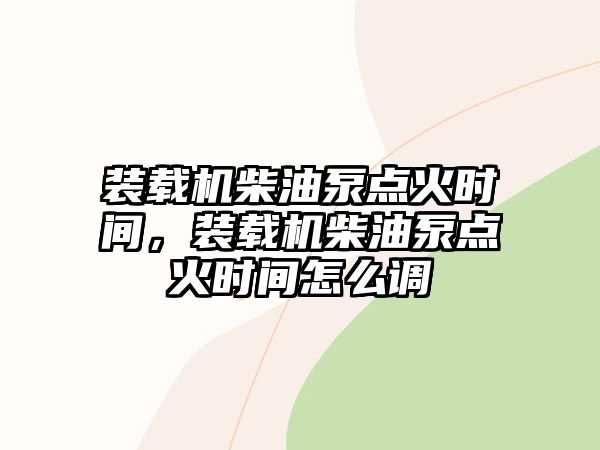 裝載機(jī)柴油泵點(diǎn)火時(shí)間，裝載機(jī)柴油泵點(diǎn)火時(shí)間怎么調(diào)