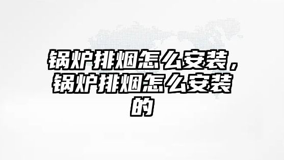 鍋爐排煙怎么安裝，鍋爐排煙怎么安裝的